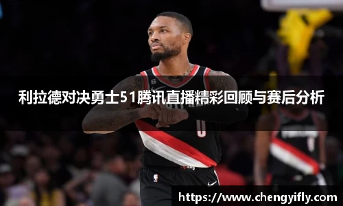 利拉德对决勇士51腾讯直播精彩回顾与赛后分析