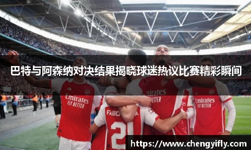 巴特与阿森纳对决结果揭晓球迷热议比赛精彩瞬间