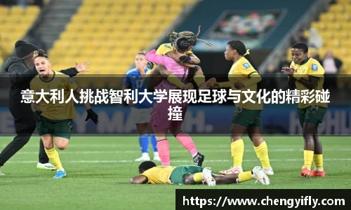 意大利人挑战智利大学展现足球与文化的精彩碰撞